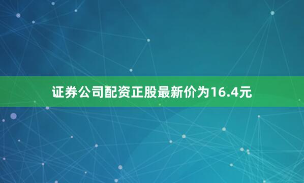 证券公司配资正股最新价为16.4元