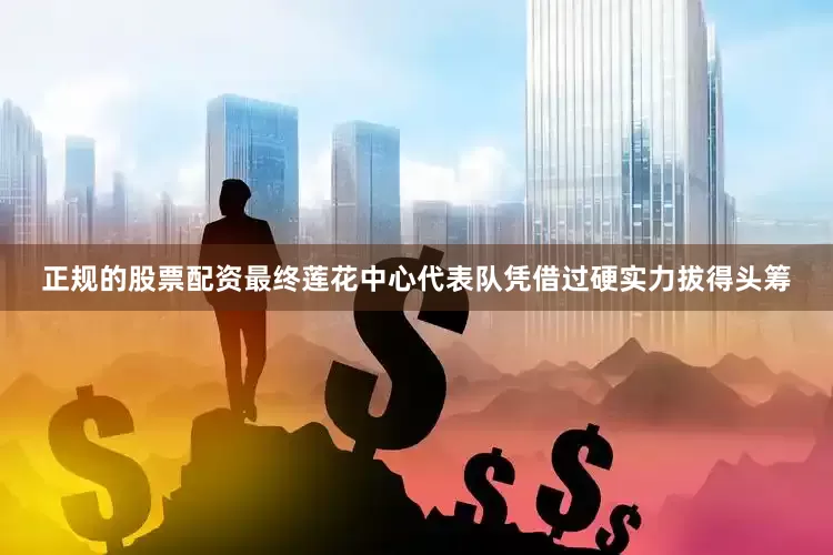 正规的股票配资最终莲花中心代表队凭借过硬实力拔得头筹