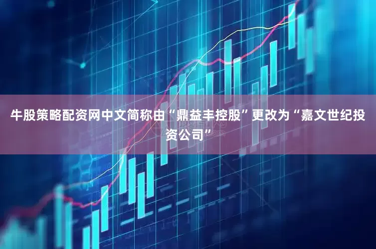 牛股策略配资网中文简称由“鼎益丰控股”更改为“嘉文世纪投资公司”