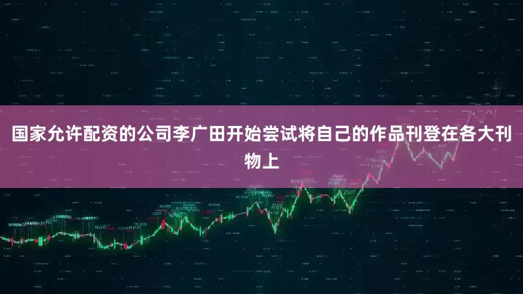 国家允许配资的公司李广田开始尝试将自己的作品刊登在各大刊物上