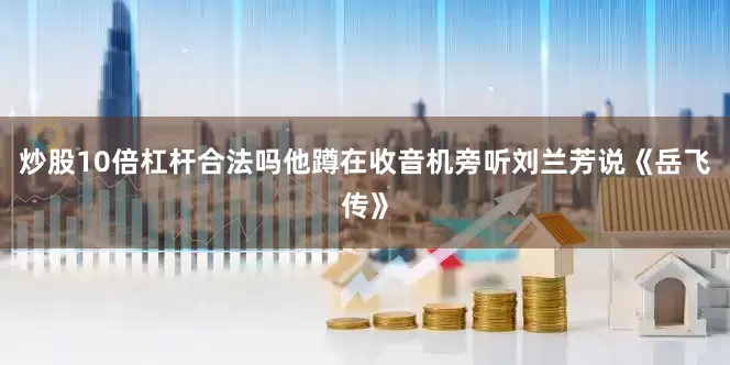 炒股10倍杠杆合法吗他蹲在收音机旁听刘兰芳说《岳飞传》