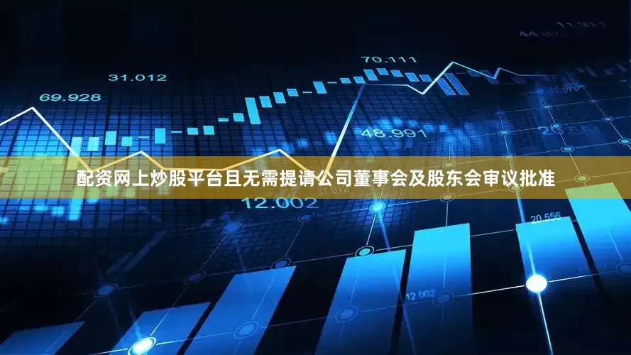 配资网上炒股平台且无需提请公司董事会及股东会审议批准