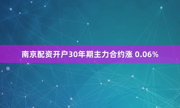 南京配资开户30年期主力合约涨 0.06%
