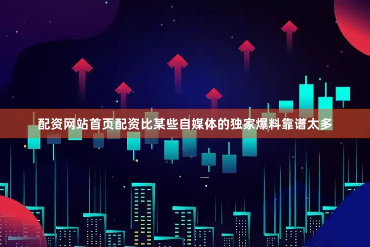 配资网站首页配资比某些自媒体的独家爆料靠谱太多