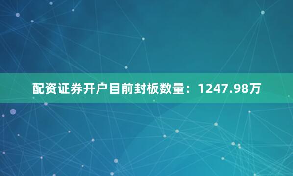 配资证券开户目前封板数量：1247.98万