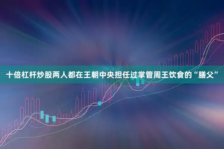 十倍杠杆炒股两人都在王朝中央担任过掌管周王饮食的“膳父”