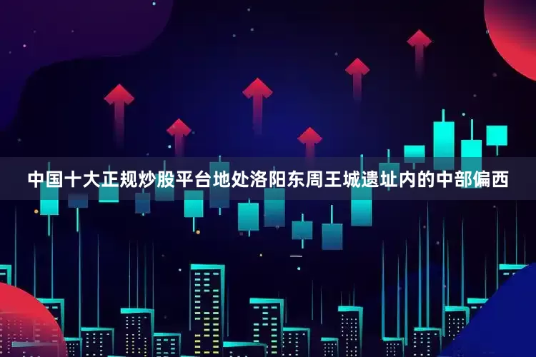 中国十大正规炒股平台地处洛阳东周王城遗址内的中部偏西