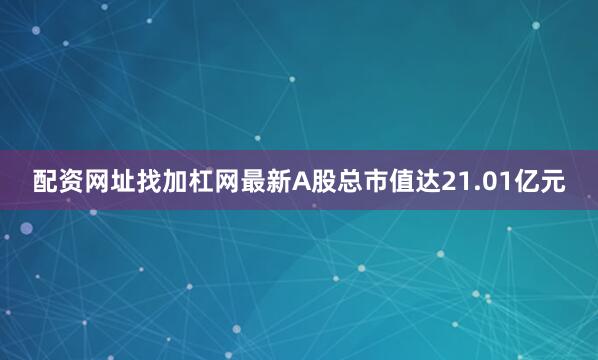 配资网址找加杠网最新A股总市值达21.01亿元