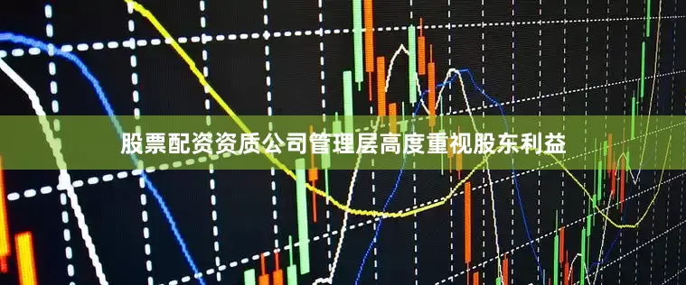 股票配资资质公司管理层高度重视股东利益