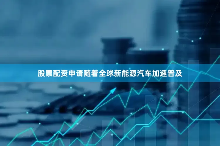 股票配资申请随着全球新能源汽车加速普及