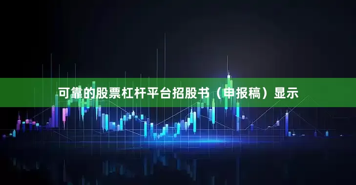 可靠的股票杠杆平台招股书（申报稿）显示