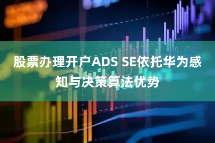 股票办理开户ADS SE依托华为感知与决策算法优势