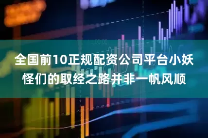 全国前10正规配资公司平台小妖怪们的取经之路并非一帆风顺