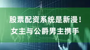 股票配资系统是新漫！女主与公爵男主携手