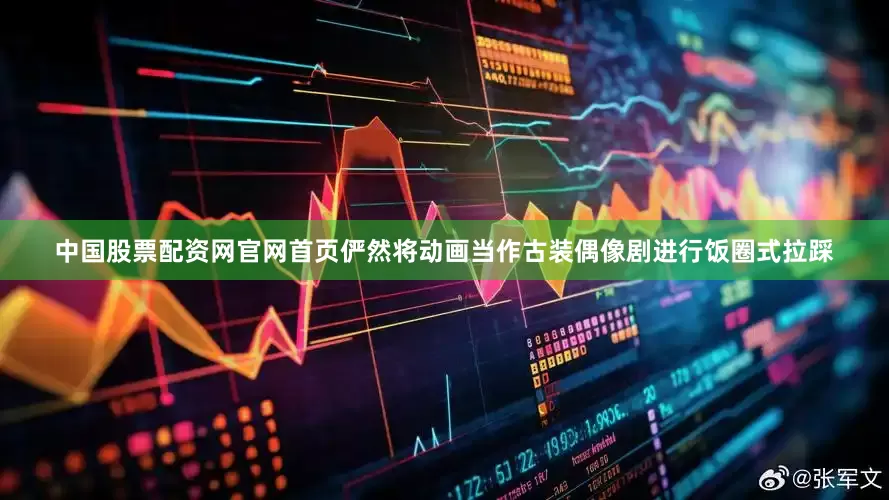 中国股票配资网官网首页俨然将动画当作古装偶像剧进行饭圈式拉踩