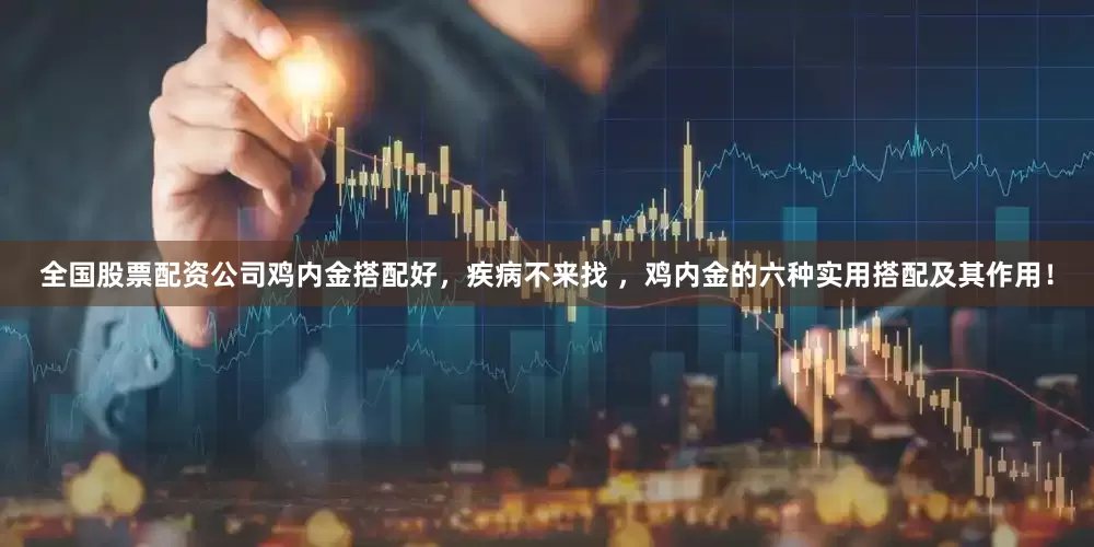 全国股票配资公司鸡内金搭配好，疾病不来找 ，鸡内金的六种实用搭配及其作用！