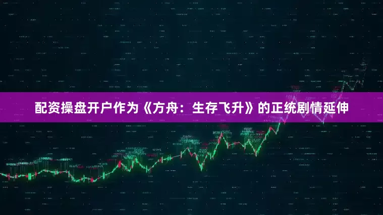 配资操盘开户作为《方舟：生存飞升》的正统剧情延伸